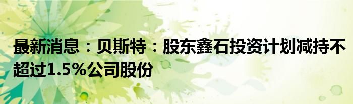 最新消息：贝斯特：股东鑫石投资计划减持不超过1.5%公司股份