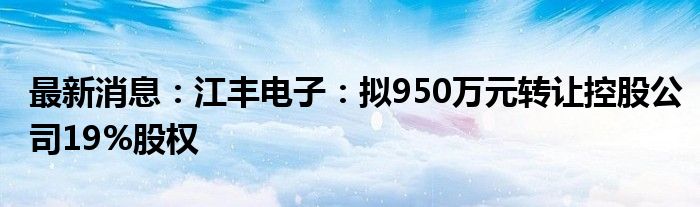 最新消息：江丰电子：拟950万元转让控股公司19%股权