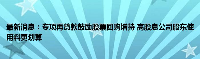 最新消息：专项再贷款鼓励股票回购增持 高股息公司股东使用料更划算