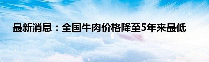 最新消息：全国牛肉价格降至5年来最低