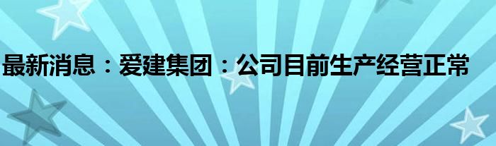 最新消息：爱建集团：公司目前生产经营正常