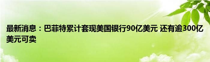 最新消息：巴菲特累计套现美国银行90亿美元 还有逾300亿美元可卖