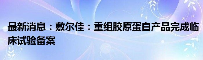 最新消息：敷尔佳：重组胶原蛋白产品完成临床试验备案