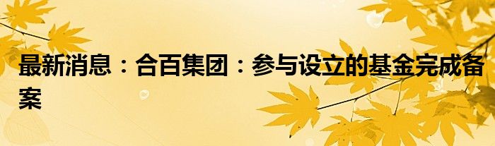 最新消息：合百集团：参与设立的基金完成备案