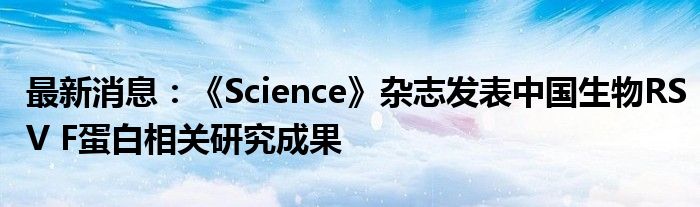 最新消息：《Science》杂志发表中国生物RSV F蛋白相关研究成果