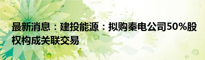 最新消息：建投能源：拟购秦电公司50%股权构成关联交易