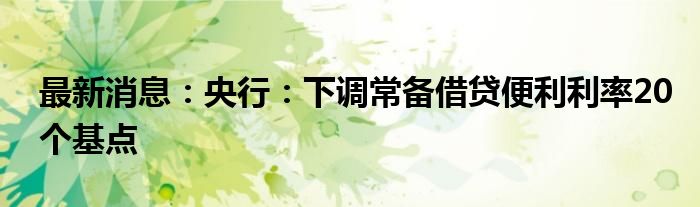 最新消息：央行：下调常备借贷便利利率20个基点