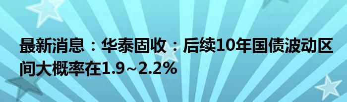 最新消息：华泰固收：后续10年国债波动区间大概率在1.9~2.2%