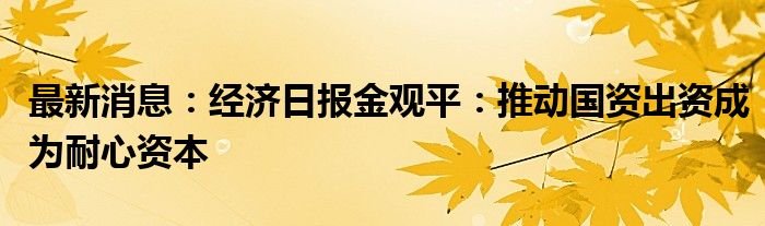 最新消息：经济日报金观平：推动国资出资成为耐心资本