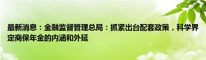 最新消息：金融监督管理总局：抓紧出台配套政策，科学界定商保年金的内涵和外延