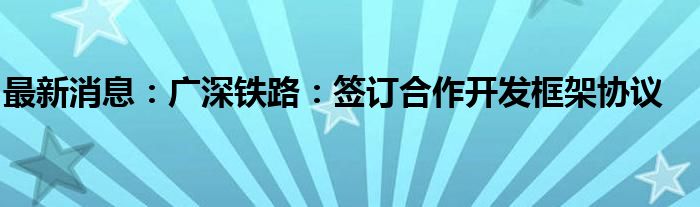 最新消息：广深铁路：签订合作开发框架协议