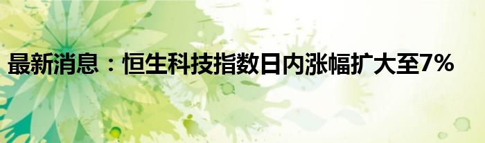 最新消息：恒生科技指数日内涨幅扩大至7%