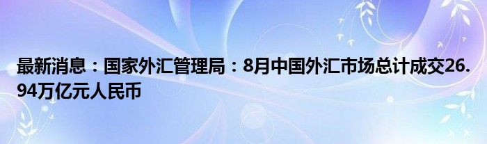 最新消息：国家外汇管理局：8月中国外汇市场总计成交26.94万亿元人民币