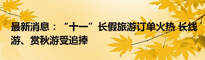 最新消息：“十一”长假旅游订单火热 长线游、赏秋游受追捧