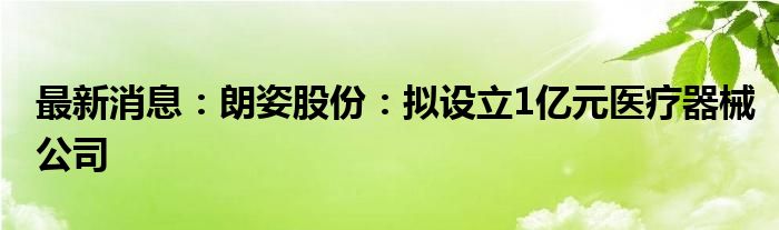 最新消息：朗姿股份：拟设立1亿元医疗器械公司