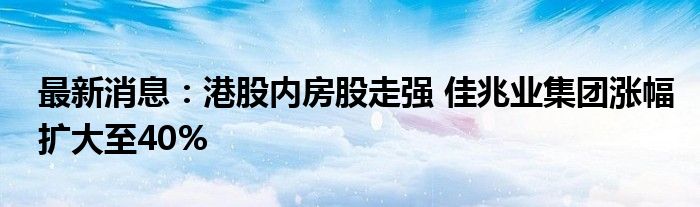 最新消息：港股内房股走强 佳兆业集团涨幅扩大至40%