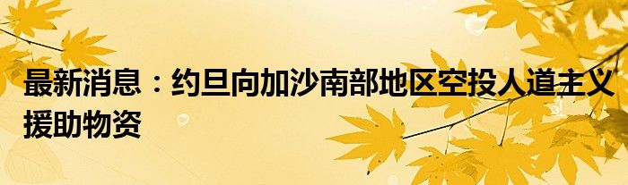 最新消息：约旦向加沙南部地区空投人道主义援助物资