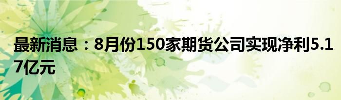 最新消息：8月份150家期货公司实现净利5.17亿元