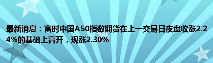 最新消息：富时中国A50指数期货在上一交易日夜盘收涨2.24%的基础上高开，现涨2.30%