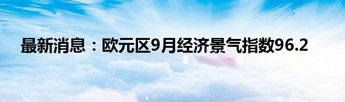 最新消息：欧元区9月经济景气指数96.2