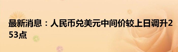 最新消息：人民币兑美元中间价较上日调升253点