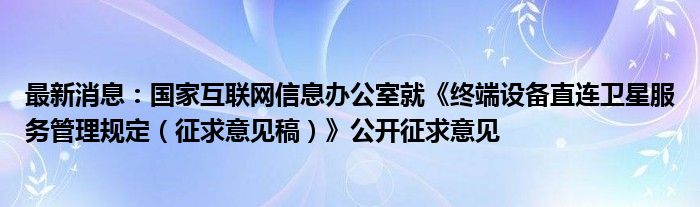 最新消息：国家互联网信息办公室就《终端设备直连卫星服务管理规定（征求意见稿）》公开征求意见