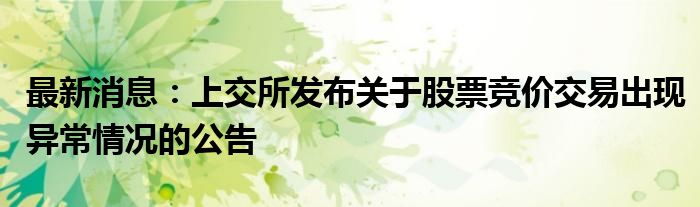 最新消息：上交所发布关于股票竞价交易出现异常情况的公告