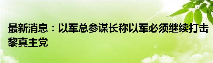 最新消息：以军总参谋长称以军必须继续打击黎真主党