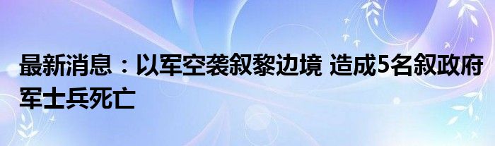 最新消息：以军空袭叙黎边境 造成5名叙政府军士兵死亡