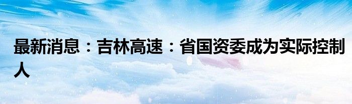 最新消息：吉林高速：省国资委成为实际控制人