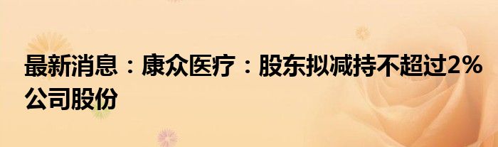 最新消息：康众医疗：股东拟减持不超过2%公司股份