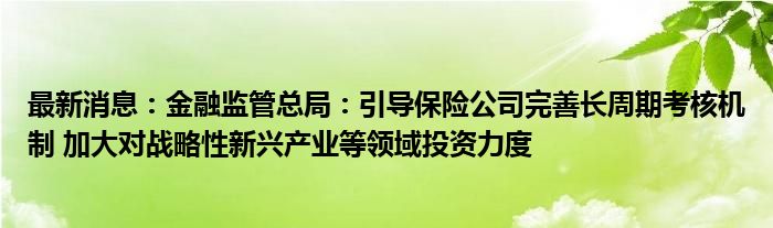 最新消息：金融监管总局：引导保险公司完善长周期考核机制 加大对战略性新兴产业等领域投资力度