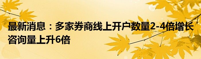 最新消息：多家券商线上开户数量2-4倍增长 咨询量上升6倍