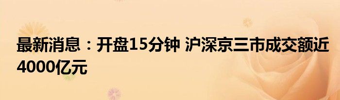 最新消息：开盘15分钟 沪深京三市成交额近4000亿元