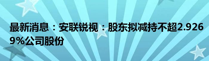 最新消息：安联锐视：股东拟减持不超2.9269%公司股份