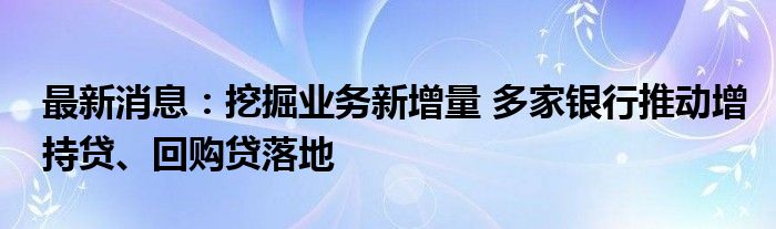 最新消息：挖掘业务新增量 多家银行推动增持贷、回购贷落地