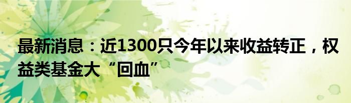 最新消息：近1300只今年以来收益转正，权益类基金大“回血”