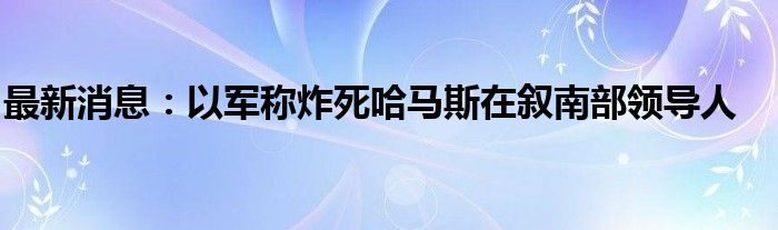 最新消息：以军称炸死哈马斯在叙南部领导人