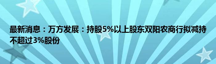 最新消息：万方发展：持股5%以上股东双阳农商行拟减持不超过3%股份