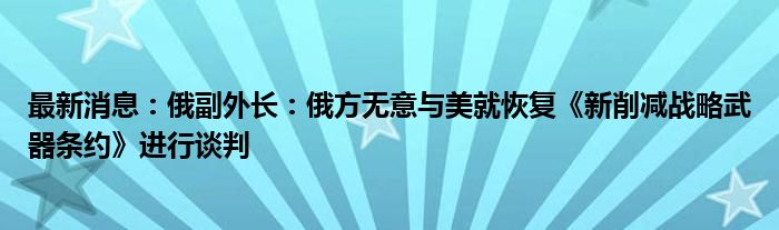 最新消息：俄副外长：俄方无意与美就恢复《新削减战略武器条约》进行谈判