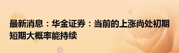 最新消息：华金证券：当前的上涨尚处初期 短期大概率能持续