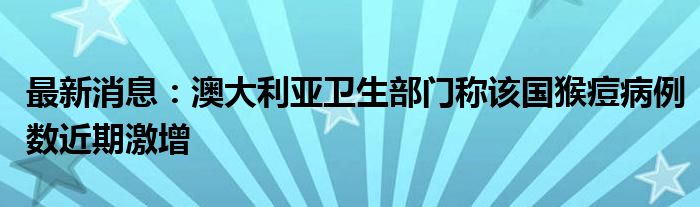 最新消息：澳大利亚卫生部门称该国猴痘病例数近期激增