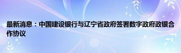 最新消息：中国建设银行与辽宁省政府签署数字政府政银合作协议