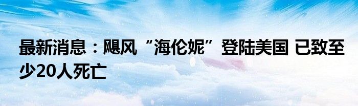 最新消息：飓风“海伦妮”登陆美国 已致至少20人死亡