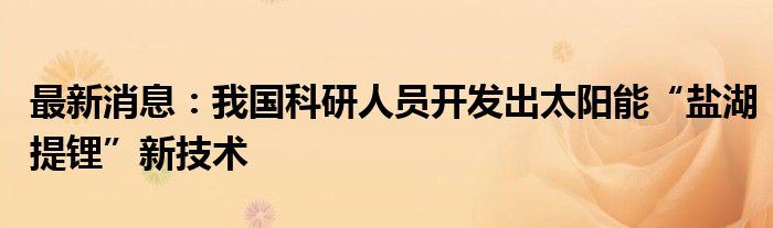 最新消息：我国科研人员开发出太阳能“盐湖提锂”新技术