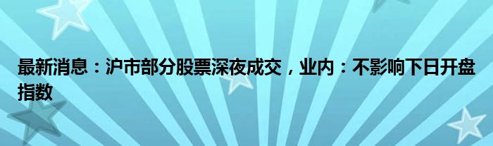 最新消息：沪市部分股票深夜成交，业内：不影响下日开盘指数