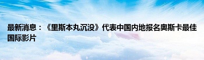 最新消息：《里斯本丸沉没》代表中国内地报名奥斯卡最佳国际影片