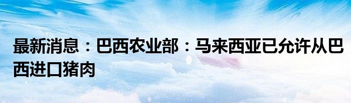 最新消息：巴西农业部：马来西亚已允许从巴西进口猪肉