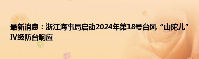 最新消息：浙江海事局启动2024年第18号台风“山陀儿”Ⅳ级防台响应