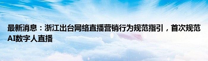 最新消息：浙江出台网络直播营销行为规范指引，首次规范AI数字人直播